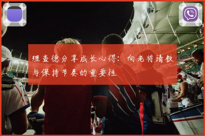 理查德分享成长心得：向老将请教与保持节奏的重要性
