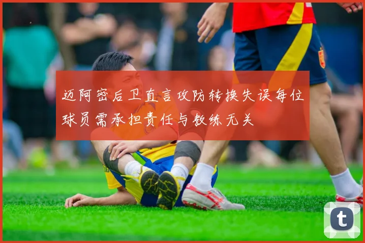 迈阿密后卫直言攻防转换失误每位球员需承担责任与教练无关