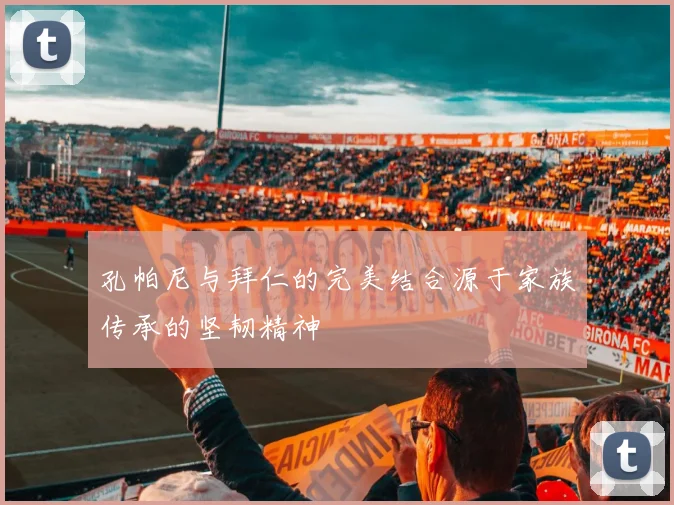 孔帕尼与拜仁的完美结合源于家族传承的坚韧精神