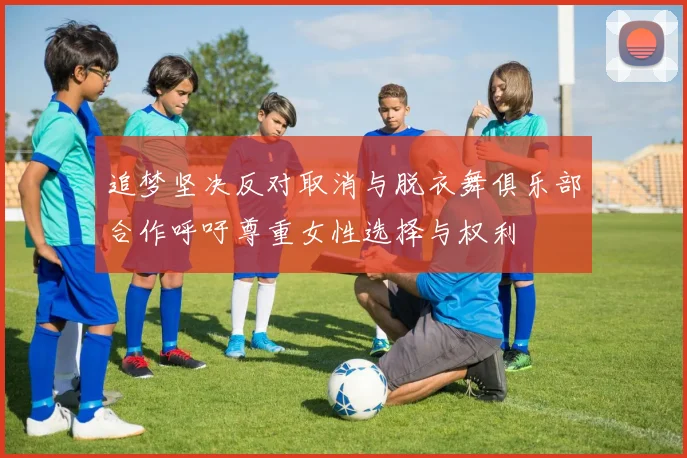 追梦坚决反对取消与脱衣舞俱乐部合作呼吁尊重女性选择与权利