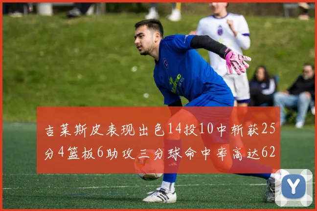 吉莱斯皮表现出色14投10中斩获25分4篮板6助攻三分球命中率高达625