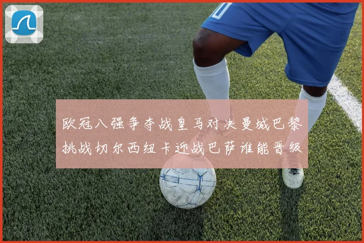 欧冠八强争夺战皇马对决曼城巴黎挑战切尔西纽卡迎战巴萨谁能晋级