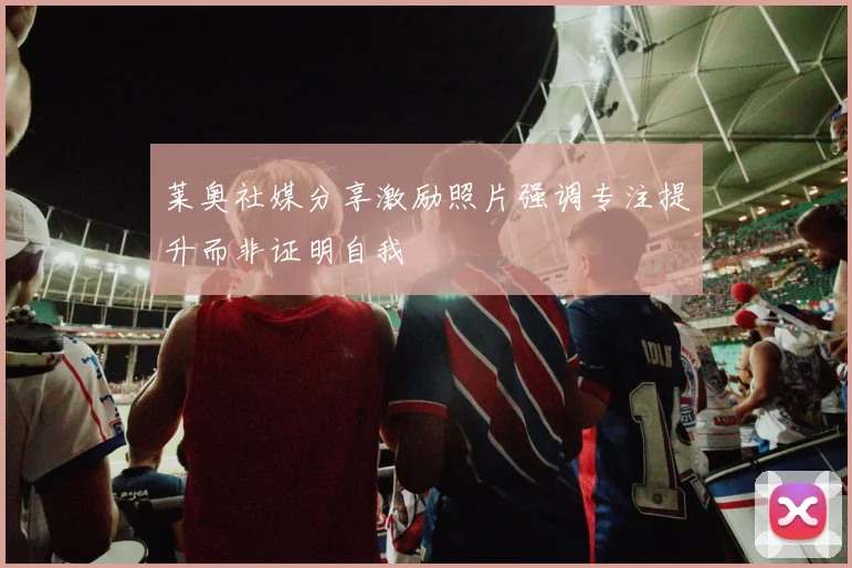 莱奥社媒分享激励照片强调专注提升而非证明自我