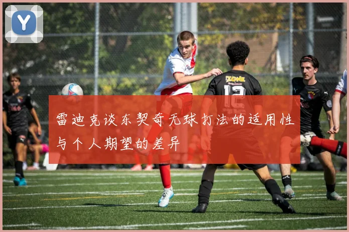 雷迪克谈东契奇无球打法的适用性与个人期望的差异