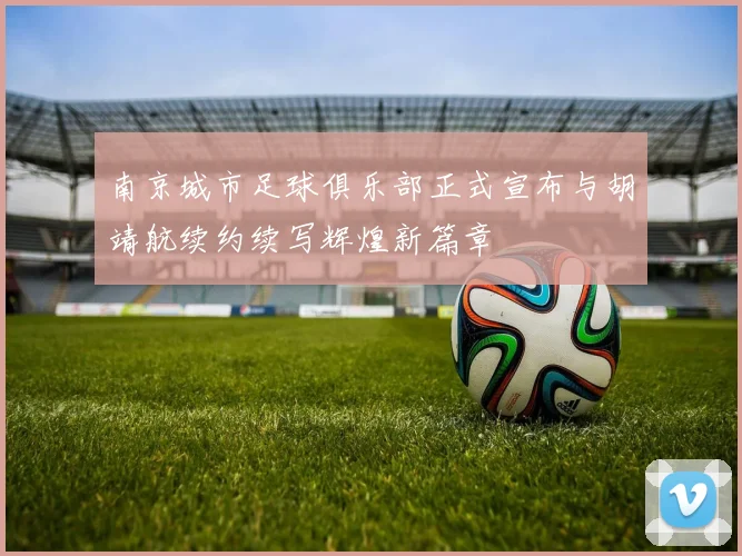 南京城市足球俱乐部正式宣布与胡靖航续约续写辉煌新篇章