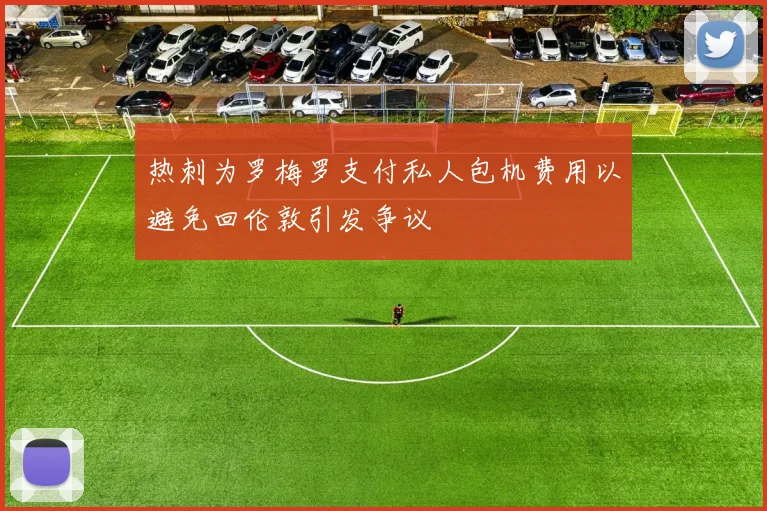 热刺为罗梅罗支付私人包机费用以避免回伦敦引发争议
