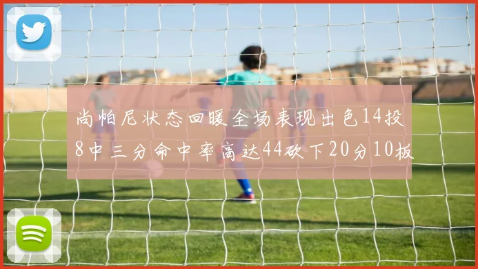 尚帕尼状态回暖全场表现出色14投8中三分命中率高达44砍下20分10板4助