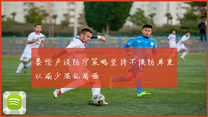 泰伦卢谈防守策略坚持不换防库里以减少混乱局面