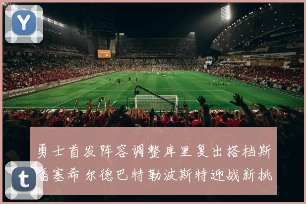 勇士首发阵容调整库里复出搭档斯潘塞希尔德巴特勒波斯特迎战新挑战