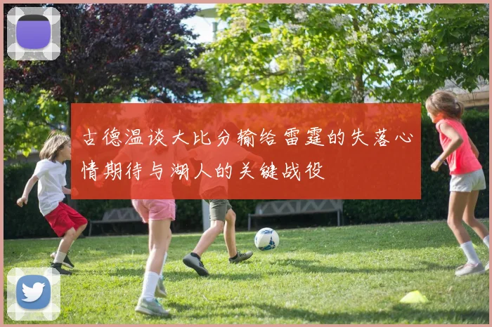 古德温谈大比分输给雷霆的失落心情期待与湖人的关键战役