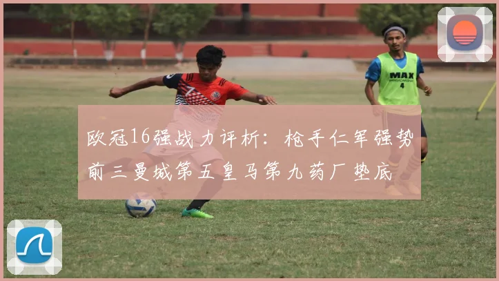 欧冠16强战力评析：枪手仁军强势前三曼城第五皇马第九药厂垫底