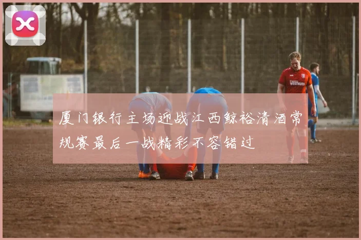 厦门银行主场迎战江西鲸裕清酒常规赛最后一战精彩不容错过