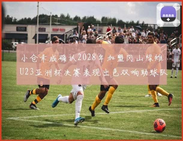 小仓幸成确认2028年加盟冈山绿雉U23亚洲杯决赛表现出色双响助球队夺冠