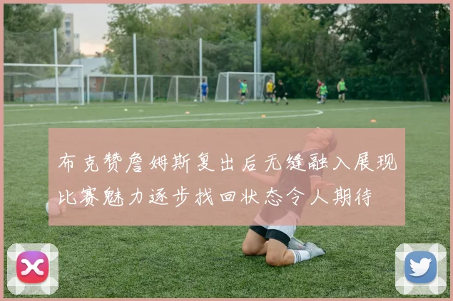布克赞詹姆斯复出后无缝融入展现比赛魅力逐步找回状态令人期待
