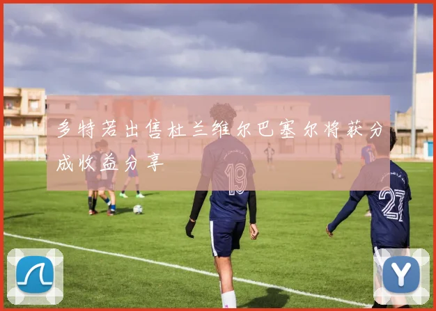 多特若出售杜兰维尔巴塞尔将获分成收益分享