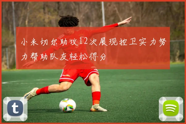小米切尔助攻12次展现控卫实力努力帮助队友轻松得分