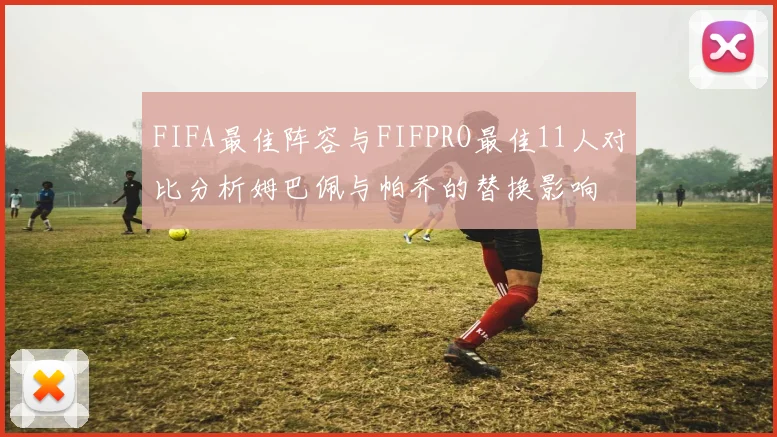 FIFA最佳阵容与FIFPRO最佳11人对比分析姆巴佩与帕乔的替换影响