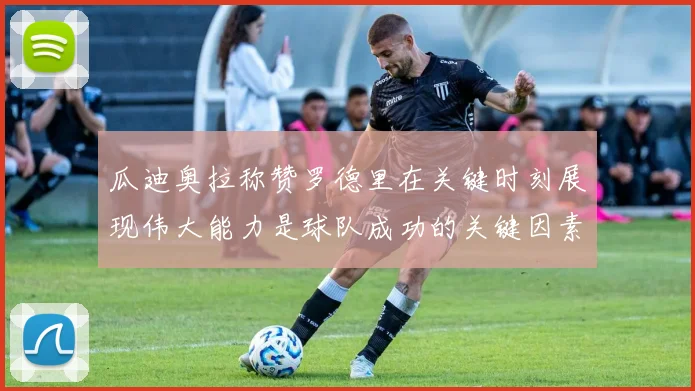 瓜迪奥拉称赞罗德里在关键时刻展现伟大能力是球队成功的关键因素