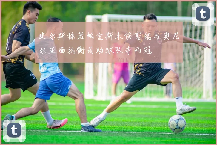 皮尔斯称若帕金斯未伤害能与奥尼尔正面抗衡或助球队夺两冠