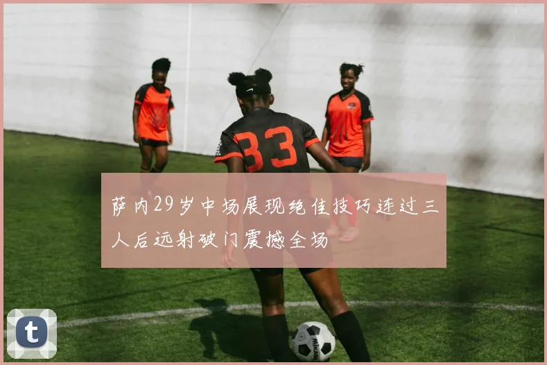 萨内29岁中场展现绝佳技巧连过三人后远射破门震撼全场