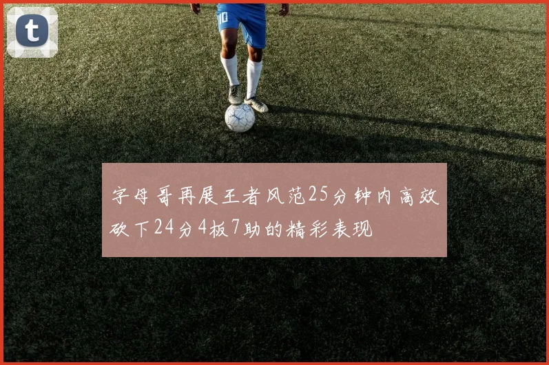 字母哥再展王者风范25分钟内高效砍下24分4板7助的精彩表现