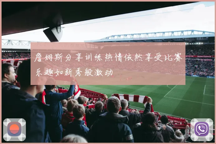 詹姆斯分享训练热情依然享受比赛乐趣如新秀般激动