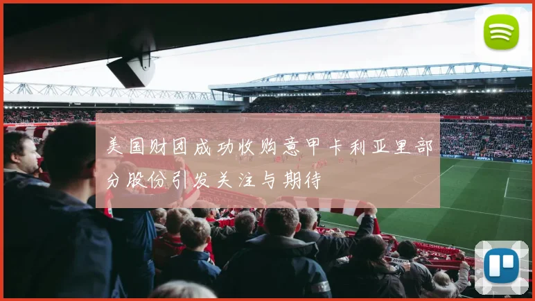 美国财团成功收购意甲卡利亚里部分股份引发关注与期待