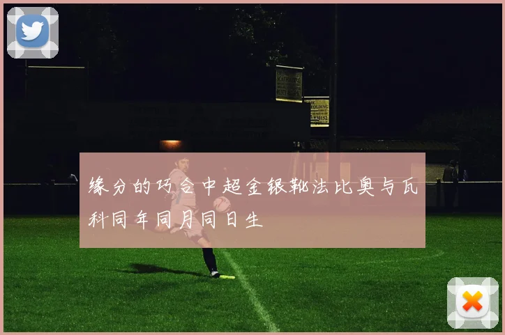 缘分的巧合中超金银靴法比奥与瓦科同年同月同日生